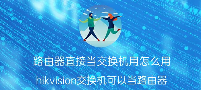 路由器直接当交换机用怎么用 hikvision交换机可以当路由器？